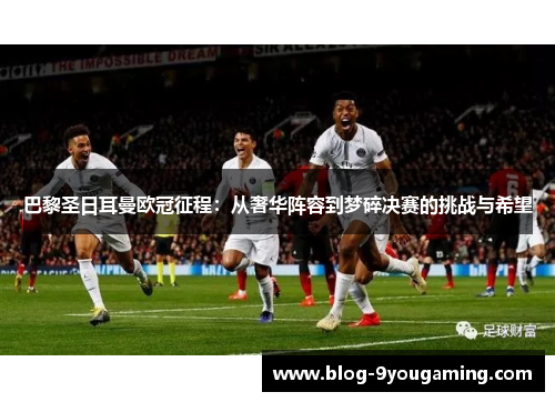 巴黎圣日耳曼欧冠征程:从奢华阵容到梦碎决赛的挑战与希望 巴黎圣日耳曼欧冠征程:从奢华阵容到梦碎决赛的挑战与希望