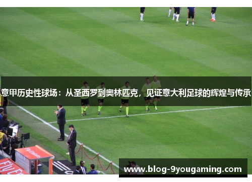 意甲历史性球场：从圣西罗到奥林匹克，见证意大利足球的辉煌与传承