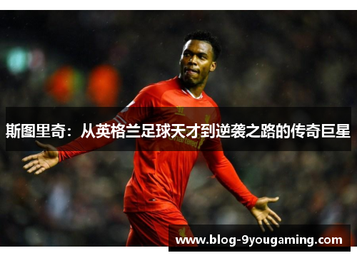 斯图里奇：从英格兰足球天才到逆袭之路的传奇巨星