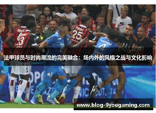 法甲球员与时尚潮流的完美融合:场内外的风格之战与文化影响 法甲球员与时尚潮流的完美融合:场内外的风格之战与文化影响