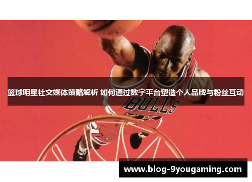 篮球明星社交媒体策略解析 如何通过数字平台塑造个人品牌与粉丝互动 篮球明星社交媒体策略解析 如何通过数字平台塑造个人品牌与粉丝互动