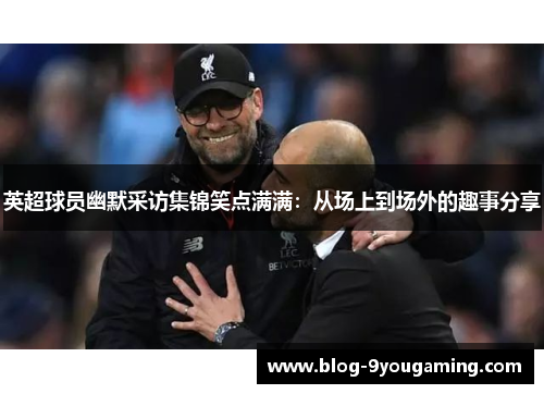 英超球员幽默采访集锦笑点满满：从场上到场外的趣事分享