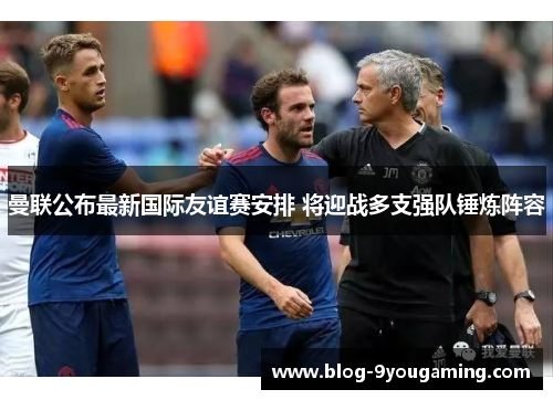 曼联公布最新国际友谊赛安排 将迎战多支强队锤炼阵容