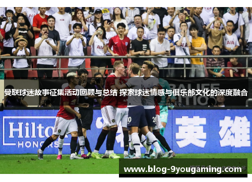 曼联球迷故事征集活动回顾与总结 探索球迷情感与俱乐部文化的深度融合 曼联球迷故事征集活动回顾与总结 探索球迷情感与俱乐部文化的深度融合