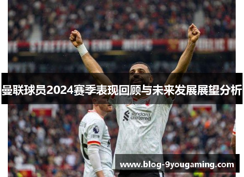 曼联球员2024赛季表现回顾与未来发展展望分析
