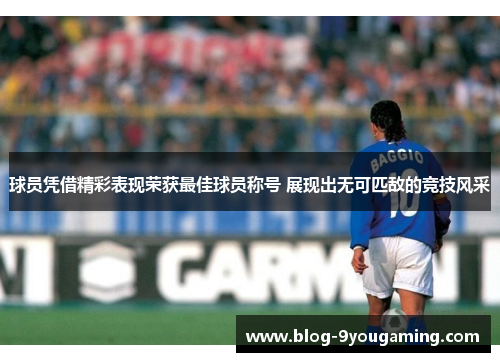 球员凭借精彩表现荣获最佳球员称号 展现出无可匹敌的竞技风采 球员凭借精彩表现荣获最佳球员称号 展现出无可匹敌的竞技风采