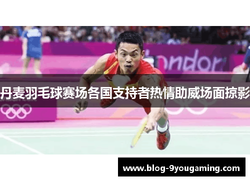 丹麦羽毛球赛场各国支持者热情助威场面掠影