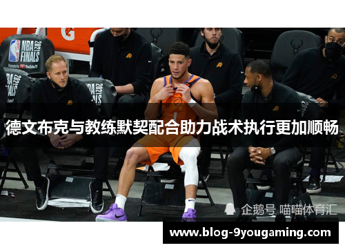 德文布克与教练默契配合助力战术执行更加顺畅