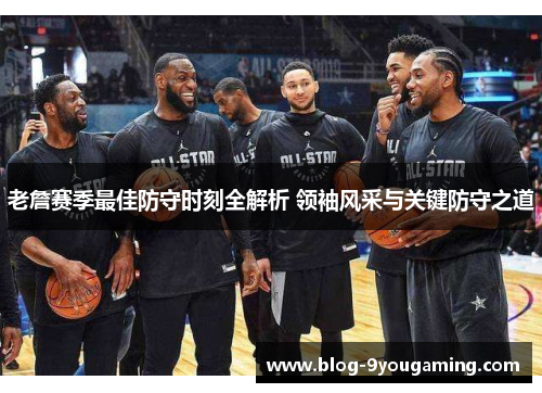 老詹赛季最佳防守时刻全解析 领袖风采与关键防守之道