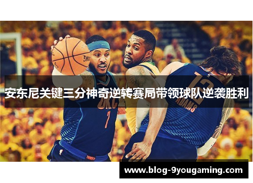 安东尼关键三分神奇逆转赛局带领球队逆袭胜利 安东尼关键三分神奇逆转赛局带领球队逆袭胜利