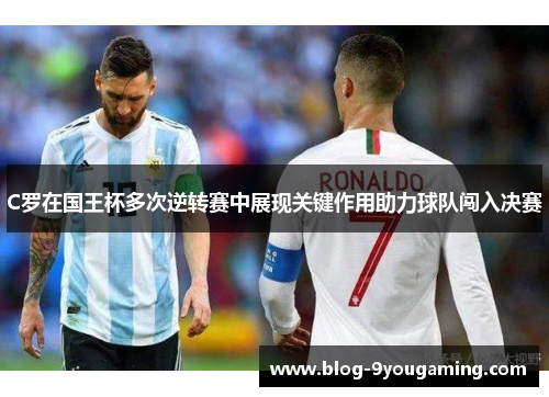 C罗在国王杯多次逆转赛中展现关键作用助力球队闯入决赛