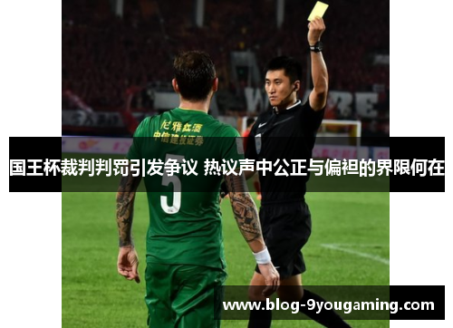 国王杯裁判判罚引发争议 热议声中公正与偏袒的界限何在 国王杯裁判判罚引发争议 热议声中公正与偏袒的界限何在
