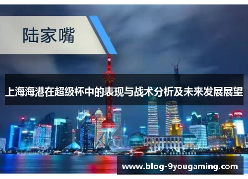 上海海港在超级杯中的表现与战术分析及未来发展展望 上海海港在超级杯中的表现与战术分析及未来发展展望