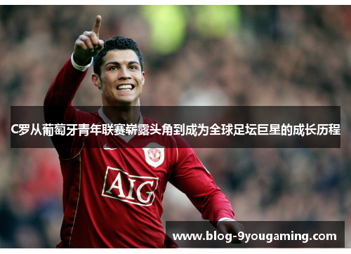 C罗从葡萄牙青年联赛崭露头角到成为全球足坛巨星的成长历程 C罗从葡萄牙青年联赛崭露头角到成为全球足坛巨星的成长历程