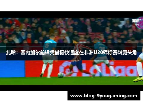 扎哈：塞内加尔前锋凭借极快速度在非洲U20锦标赛崭露头角