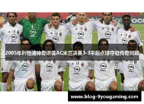 2005年利物浦神奇逆袭AC米兰决赛3-3平后点球夺冠传奇回顾 2005年利物浦神奇逆袭AC米兰决赛3-3平后点球夺冠传奇回顾