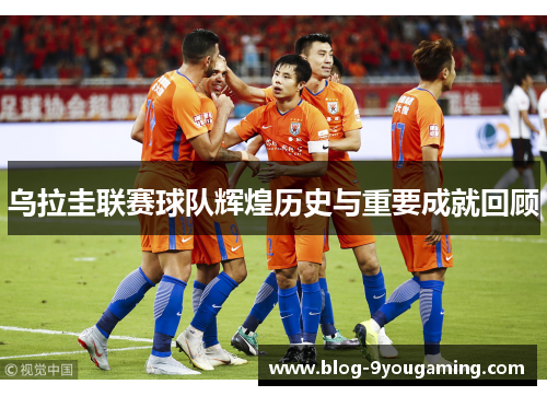 乌拉圭联赛球队辉煌历史与重要成就回顾