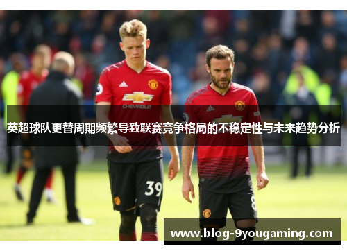 英超球队更替周期频繁导致联赛竞争格局的不稳定性与未来趋势分析