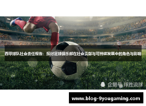 西甲球队社会责任报告:探讨足球俱乐部在社会贡献与可持续发展中的角色与影响 西甲球队社会责任报告:探讨足球俱乐部在社会贡献与可持续发展中的角色与影响