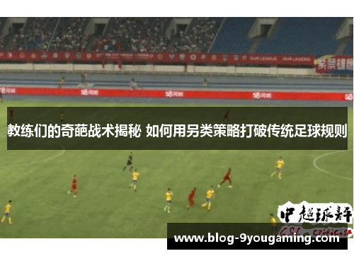 教练们的奇葩战术揭秘 如何用另类策略打破传统足球规则