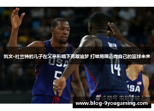 凯文·杜兰特的儿子在父亲影响下勇敢追梦 打破局限迈向自己的篮球未来