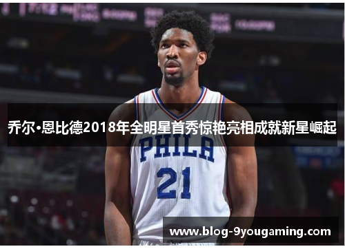 乔尔·恩比德2018年全明星首秀惊艳亮相成就新星崛起