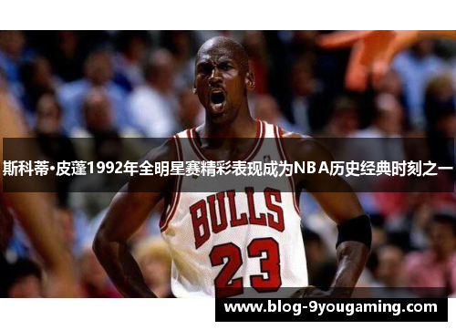 斯科蒂·皮蓬1992年全明星赛精彩表现成为NBA历史经典时刻之一