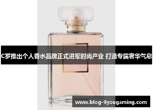 C罗推出个人香水品牌正式进军时尚产业 打造专属奢华气息