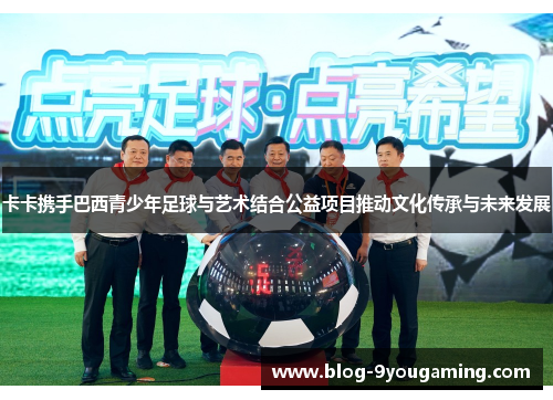 卡卡携手巴西青少年足球与艺术结合公益项目推动文化传承与未来发展 卡卡携手巴西青少年足球与艺术结合公益项目推动文化传承与未来发展
