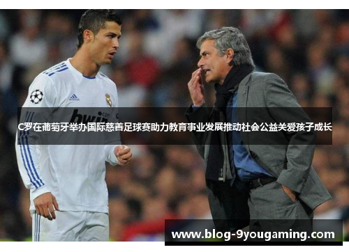 C罗在葡萄牙举办国际慈善足球赛助力教育事业发展推动社会公益关爱孩子成长