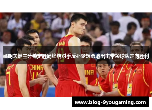 姚明关键三分锁定胜局终结对手反扑梦想勇敢出击带领球队走向胜利