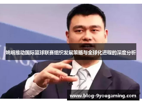 姚明推动国际篮球联赛组织发展策略与全球化进程的深度分析