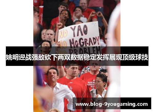 姚明迎战强敌砍下两双数据稳定发挥展现顶级球技