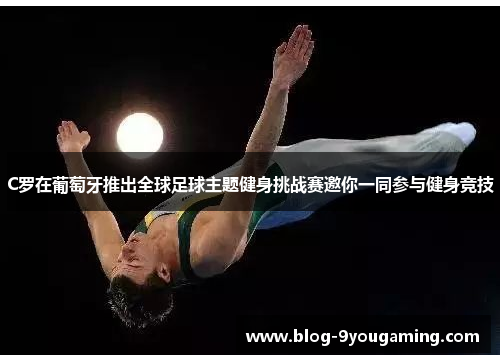 C罗在葡萄牙推出全球足球主题健身挑战赛邀你一同参与健身竞技 C罗在葡萄牙推出全球足球主题健身挑战赛邀你一同参与健身竞技