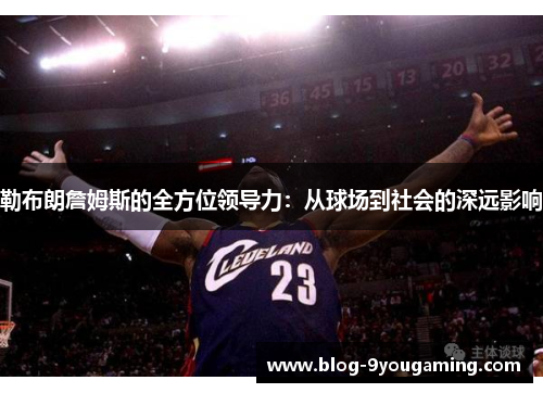 勒布朗詹姆斯的全方位领导力：从球场到社会的深远影响