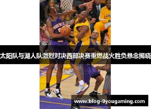 太阳队与湖人队激烈对决西部决赛重燃战火胜负悬念揭晓 太阳队与湖人队激烈对决西部决赛重燃战火胜负悬念揭晓