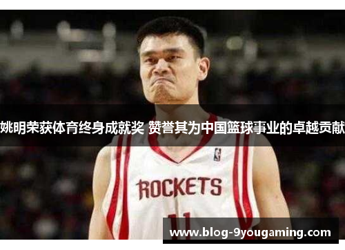 姚明荣获体育终身成就奖 赞誉其为中国篮球事业的卓越贡献