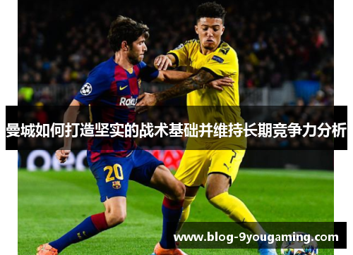 曼城如何打造坚实的战术基础并维持长期竞争力分析 曼城如何打造坚实的战术基础并维持长期竞争力分析