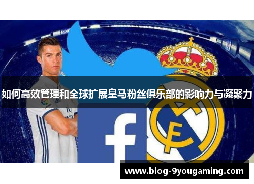 如何高效管理和全球扩展皇马粉丝俱乐部的影响力与凝聚力 如何高效管理和全球扩展皇马粉丝俱乐部的影响力与凝聚力