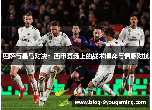 巴萨与皇马对决:西甲赛场上的战术博弈与情感对抗 巴萨与皇马对决:西甲赛场上的战术博弈与情感对抗