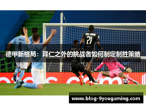 德甲新格局：拜仁之外的挑战者如何制定制胜策略