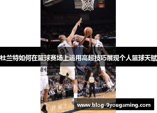 杜兰特如何在篮球赛场上运用高超技巧展现个人篮球天赋