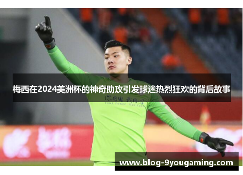 梅西在2024美洲杯的神奇助攻引发球迷热烈狂欢的背后故事