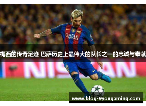 梅西的传奇足迹 巴萨历史上最伟大的队长之一的忠诚与奉献