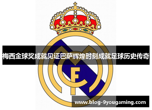 梅西金球奖成就见证巴萨辉煌时刻成就足球历史传奇 梅西金球奖成就见证巴萨辉煌时刻成就足球历史传奇