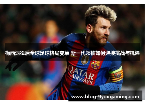 梅西退役后全球足球格局变革 新一代领袖如何迎接挑战与机遇