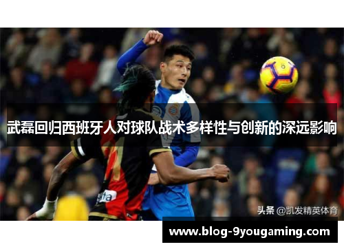 武磊回归西班牙人对球队战术多样性与创新的深远影响