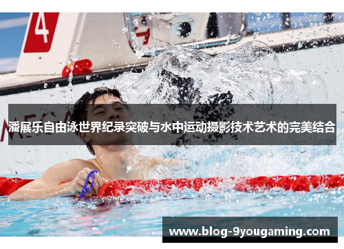 潘展乐自由泳世界纪录突破与水中运动摄影技术艺术的完美结合