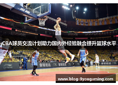 CBA球员交流计划助力国内外经验融合提升篮球水平