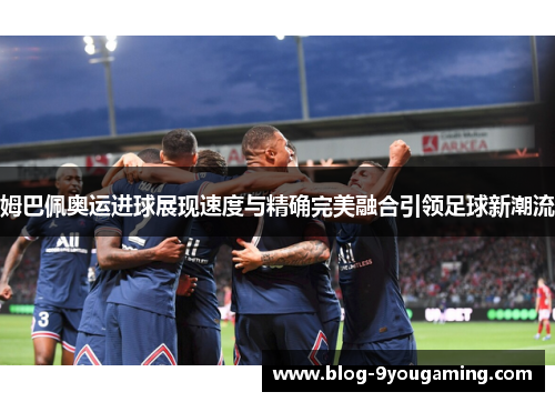 姆巴佩奥运进球展现速度与精确完美融合引领足球新潮流 姆巴佩奥运进球展现速度与精确完美融合引领足球新潮流